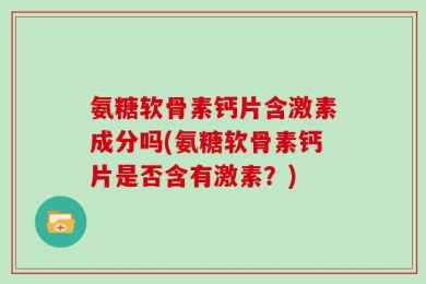 氨糖软骨素钙片含激素成分吗(氨糖软骨素钙片是否含有激素？)