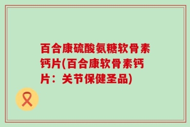 百合康硫酸氨糖软骨素钙片(百合康软骨素钙片：关节保健圣品)
