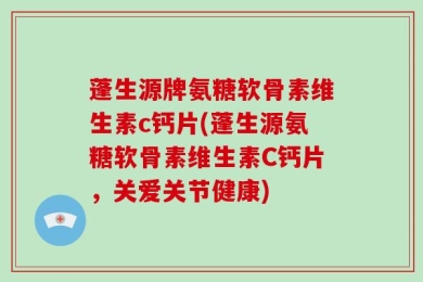 蓬生源牌氨糖软骨素维生素c钙片(蓬生源氨糖软骨素维生素C钙片，关爱关节健康)