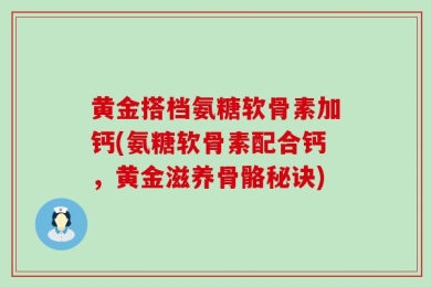 黄金搭档氨糖软骨素加钙(氨糖软骨素配合钙，黄金滋养骨骼秘诀)