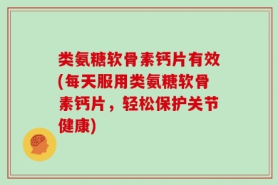 类氨糖软骨素钙片有效(每天服用类氨糖软骨素钙片，轻松保护关节健康)