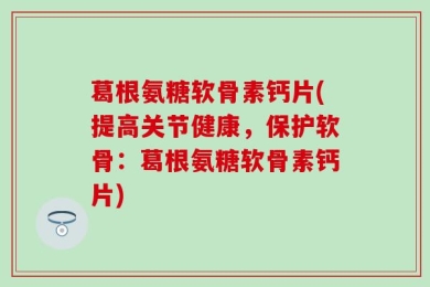 葛根氨糖软骨素钙片(提高关节健康，保护软骨：葛根氨糖软骨素钙片)