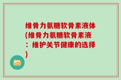 维骨力氨糖软骨素液体(维骨力氨糖软骨素液：维护关节健康的选择)