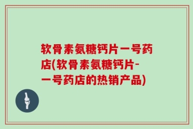 软骨素氨糖钙片一号药店(软骨素氨糖钙片-一号药店的热销产品)