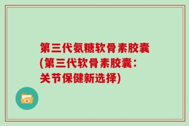 第三代氨糖软骨素胶囊(第三代软骨素胶囊：关节保健新选择)