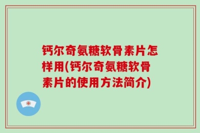 钙尔奇氨糖软骨素片怎样用(钙尔奇氨糖软骨素片的使用方法简介)
