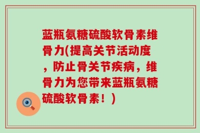 蓝瓶氨糖硫酸软骨素维骨力(提高关节活动度，防止骨关节疾病，维骨力为您带来蓝瓶氨糖硫酸软骨素！)