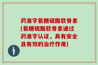 药准字氨糖硫酸软骨素(氨糖硫酸软骨素通过药准字认证，具有安全且有效的治疗作用)