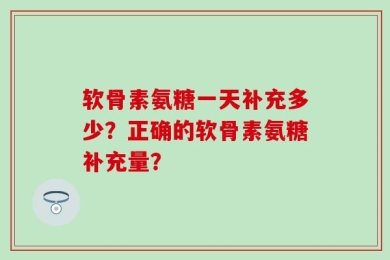 软骨素氨糖一天补充多少？正确的软骨素氨糖补充量？