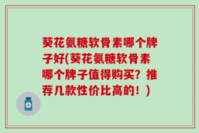 葵花氨糖软骨素哪个牌子好(葵花氨糖软骨素哪个牌子值得购买？推荐几款性价比高的！)