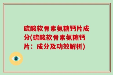 硫酸软骨素氨糖钙片成分(硫酸软骨素氨糖钙片：成分及功效解析)
