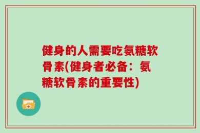 健身的人需要吃氨糖软骨素(健身者必备：氨糖软骨素的重要性)