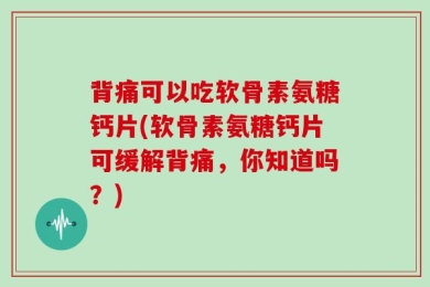 背痛可以吃软骨素氨糖钙片(软骨素氨糖钙片可缓解背痛，你知道吗？)