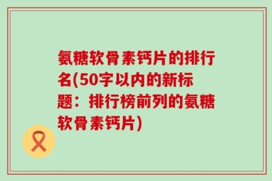 氨糖软骨素钙片的排行名？排行榜前列的氨糖软骨素钙片