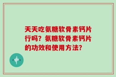 天天吃氨糖软骨素钙片行吗？氨糖软骨素钙片的功效和使用方法？