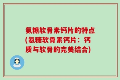 氨糖软骨素钙片的特点(氨糖软骨素钙片：钙质与软骨的完美结合)