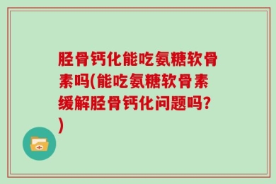 胫骨钙化能吃氨糖软骨素吗(能吃氨糖软骨素缓解胫骨钙化问题吗？)