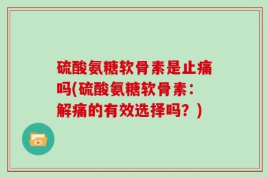 硫酸氨糖软骨素是止痛吗(硫酸氨糖软骨素：解痛的有效选择吗？)