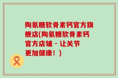 陶氨糖软骨素钙官方旗舰店(陶氨糖软骨素钙官方店铺 - 让关节更加健康！)