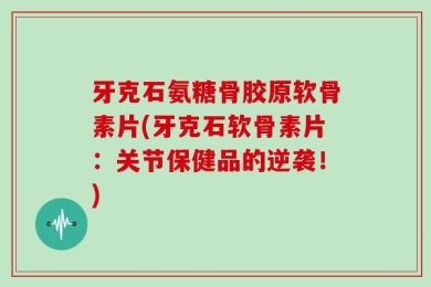 牙克石氨糖骨胶原软骨素片(牙克石软骨素片：关节保健品的逆袭！)