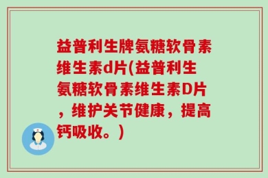 益普利生牌氨糖软骨素维生素d片(益普利生氨糖软骨素维生素D片，维护关节健康，提高钙吸收。)