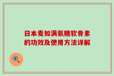 日本麦如满氨糖软骨素的功效及使用方法详解
