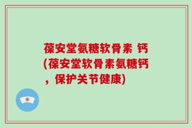 葆安堂氨糖软骨素 钙(葆安堂软骨素氨糖钙，保护关节健康)
