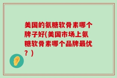 美国的氨糖软骨素哪个牌子好(美国市场上氨糖软骨素哪个品牌最优？)