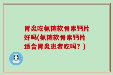 胃炎吃氨糖软骨素钙片好吗(氨糖软骨素钙片适合胃炎患者吃吗？)