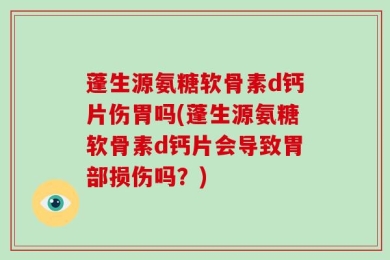 蓬生源氨糖软骨素d钙片伤胃吗(蓬生源氨糖软骨素d钙片会导致胃部损伤吗？)