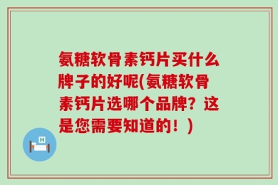 氨糖软骨素钙片买什么牌子的好呢(氨糖软骨素钙片选哪个品牌？这是您需要知道的！)