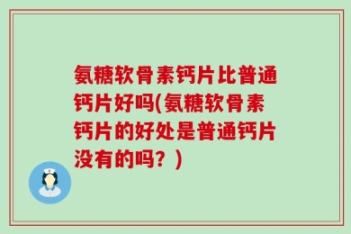 氨糖软骨素钙片比普通钙片好吗(氨糖软骨素钙片的好处是普通钙片没有的吗？)