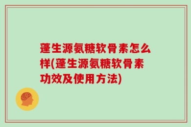 蓬生源氨糖软骨素怎么样(蓬生源氨糖软骨素功效及使用方法)