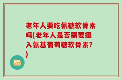 老年人要吃氨糖软骨素吗(老年人是否需要摄入氨基葡萄糖软骨素？)