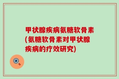 甲状腺疾病氨糖软骨素(氨糖软骨素对甲状腺疾病的疗效研究)