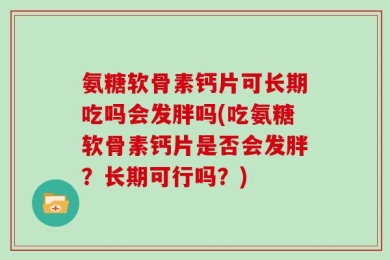 氨糖软骨素钙片可长期吃吗会发胖吗(吃氨糖软骨素钙片是否会发胖？长期可行吗？)