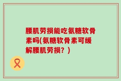 腰肌劳损能吃氨糖软骨素吗(氨糖软骨素可缓解腰肌劳损？)