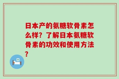 日本产的氨糖软骨素怎么样？了解日本氨糖软骨素的功效和使用方法？