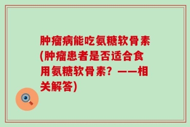 肿瘤病能吃氨糖软骨素(肿瘤患者是否适合食用氨糖软骨素？——相关解答)