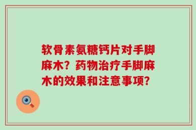 软骨素氨糖钙片对手脚麻木？药物治疗手脚麻木的效果和注意事项？