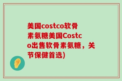 美国costco软骨素氨糖美国Costco出售软骨素氨糖，关节保健首选)