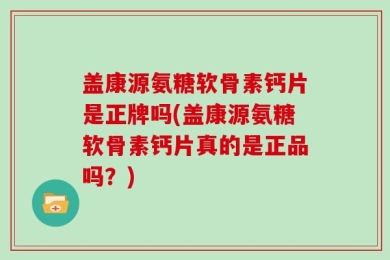盖康源氨糖软骨素钙片是正牌吗(盖康源氨糖软骨素钙片真的是正品吗？)