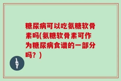 糖尿病可以吃氨糖软骨素吗(氨糖软骨素可作为糖尿病食谱的一部分吗？)