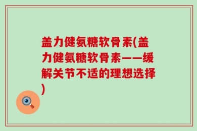 盖力健氨糖软骨素(盖力健氨糖软骨素——缓解关节不适的理想选择)