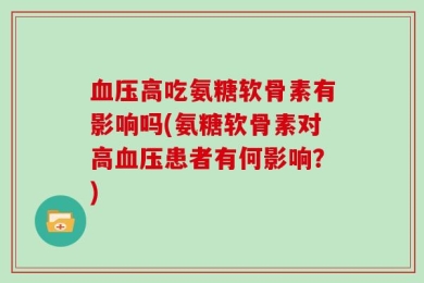 血压高吃氨糖软骨素有影响吗(氨糖软骨素对高血压患者有何影响？)