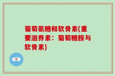 葡萄氨糖和软骨素(重要滋养素：葡萄糖胺与软骨素)