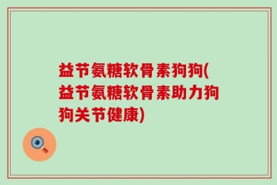 益节氨糖软骨素狗狗(益节氨糖软骨素助力狗狗关节健康)