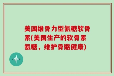 美国维骨力型氨糖软骨素(美国生产的软骨素氨糖，维护骨骼健康)