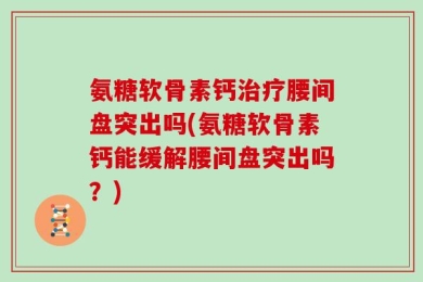 氨糖软骨素钙治疗腰间盘突出吗(氨糖软骨素钙能缓解腰间盘突出吗？)