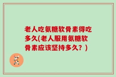 老人吃氨糖软骨素得吃多久(老人服用氨糖软骨素应该坚持多久？)